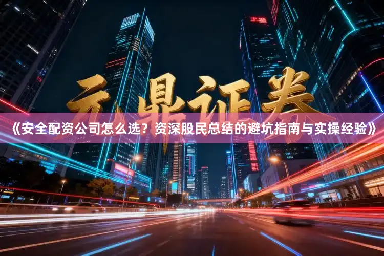 《安全配资公司怎么选？资深股民总结的避坑指南与实操经验》