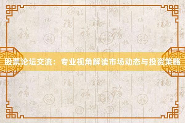 股票论坛交流:专业视角解读市场动态与投资策略