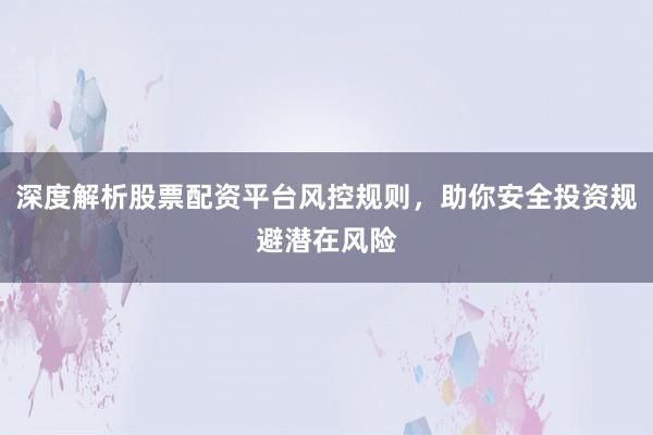 深度解析股票配资平台风控规则，助你安全投资规避潜在风险
