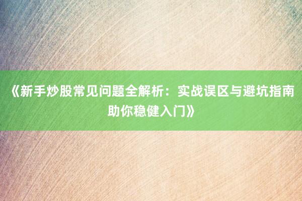 《新手炒股常见问题全解析:实战误区与避坑指南助你稳健入门》