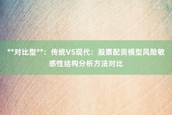 **对比型**:传统VS现代:股票配资模型风险敏感性结构分析方法对比