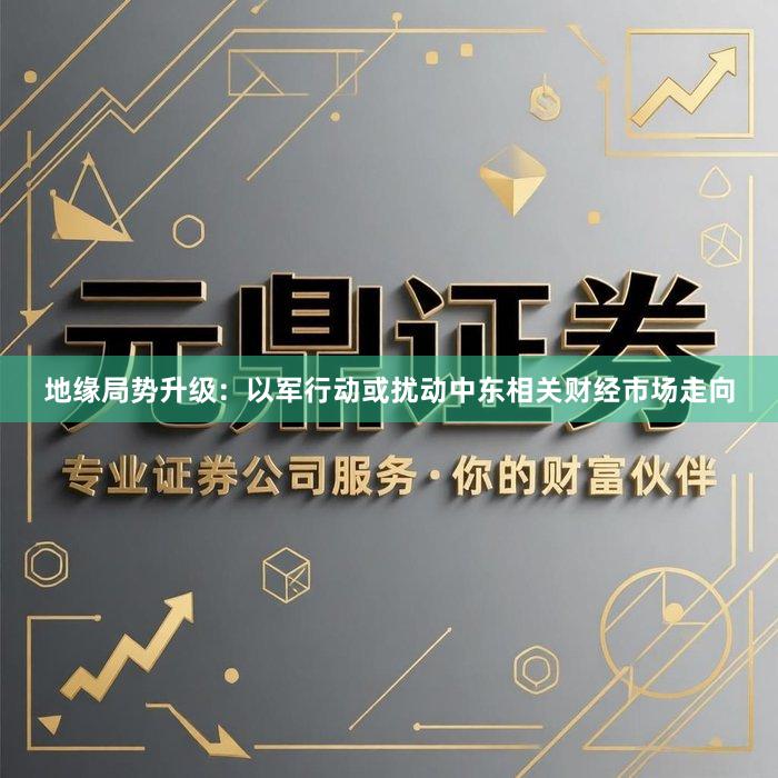地缘局势升级：以军行动或扰动中东相关财经市场走向