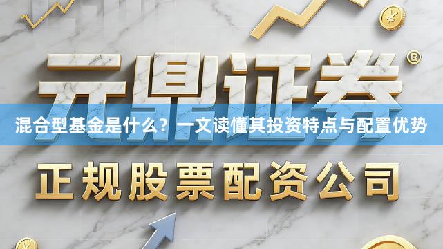 混合型基金是什么？一文读懂其投资特点与配置优势