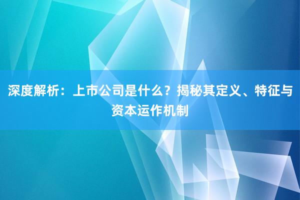 深度解析：上市公司是什么？揭秘其定义、特征与资本运作机制