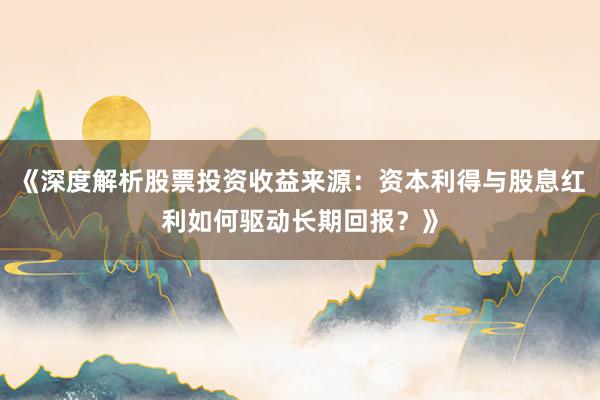 《深度解析股票投资收益来源：资本利得与股息红利如何驱动长期回报？》