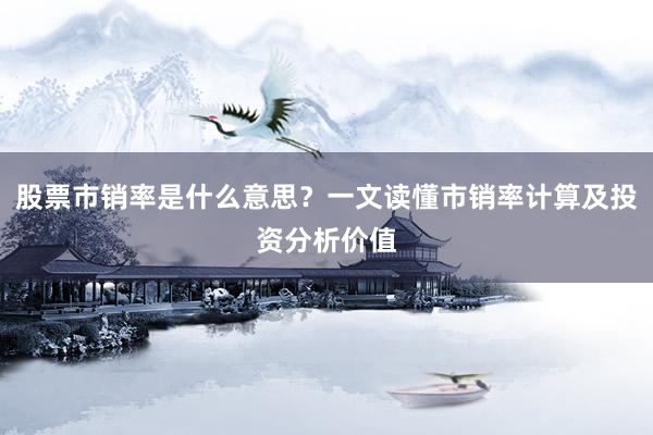 股票市销率是什么意思？一文读懂市销率计算及投资分析价值
