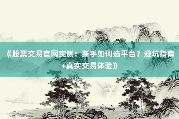 《股票交易官网实测：新手如何选平台？避坑指南+真实交易体验》