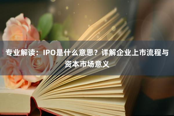 专业解读：IPO是什么意思？详解企业上市流程与资本市场意义