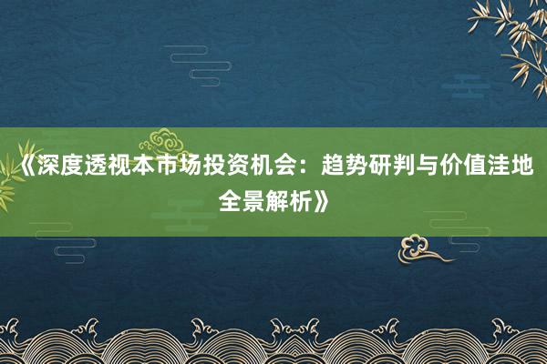 《深度透视本市场投资机会:趋势研判与价值洼地全景解析》