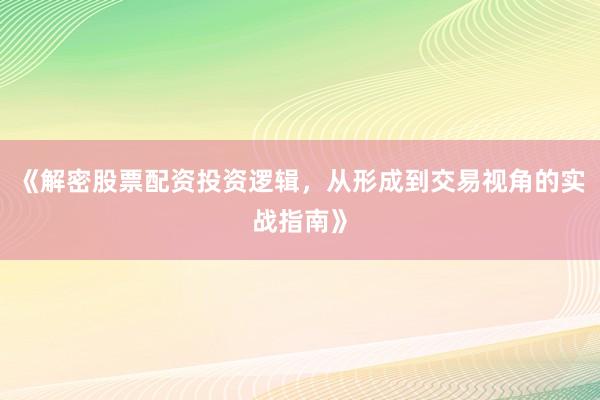 《解密股票配资投资逻辑，从形成到交易视角的实战指南》