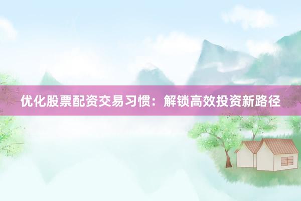 优化股票配资交易习惯：解锁高效投资新路径