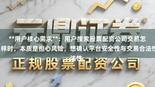 **用户核心需求**：用户搜索股票配资公司交易怎么样时，本质是担心风险，想确认平台安全性与交易合法性。
