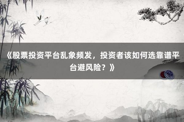 《股票投资平台乱象频发，投资者该如何选靠谱平台避风险？》