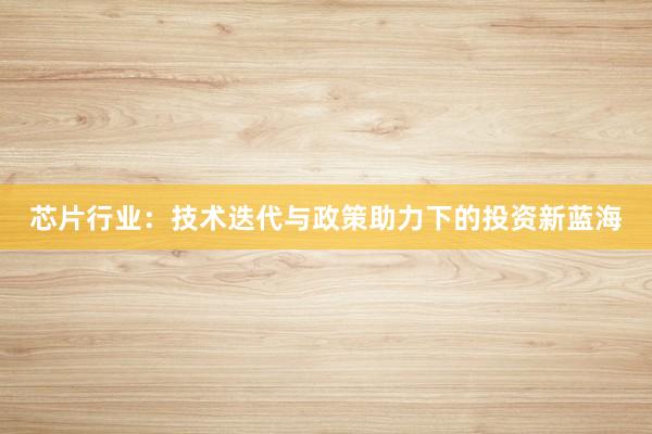 芯片行业：技术迭代与政策助力下的投资新蓝海