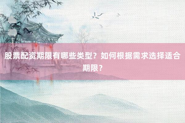 股票配资期限有哪些类型？如何根据需求选择适合期限？