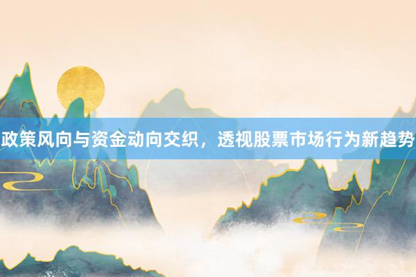 政策风向与资金动向交织，透视股票市场行为新趋势