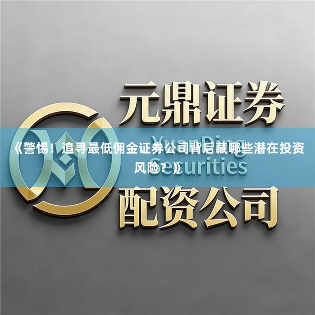《警惕！追寻最低佣金证券公司背后藏哪些潜在投资风险？》