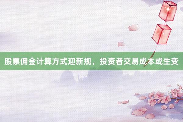 股票佣金计算方式迎新规，投资者交易成本或生变