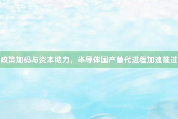 政策加码与资本助力，半导体国产替代进程加速推进