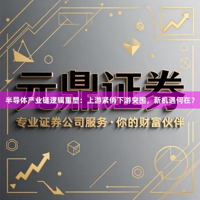 半导体产业链逻辑重塑：上游紧俏下游突围，新机遇何在？
