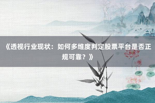 《透视行业现状：如何多维度判定股票平台是否正规可靠？》