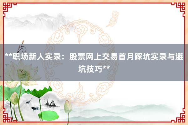 **职场新人实录：股票网上交易首月踩坑实录与避坑技巧**