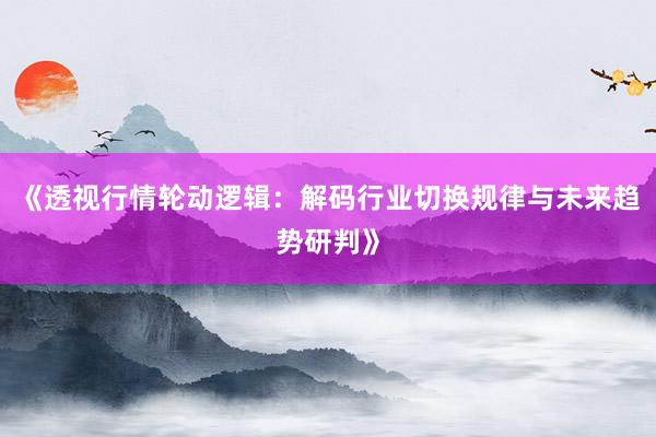 《透视行情轮动逻辑：解码行业切换规律与未来趋势研判》