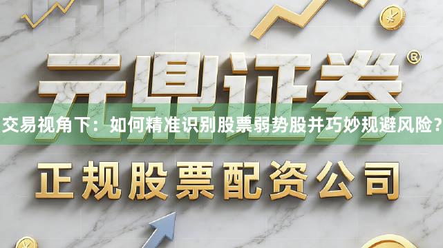交易视角下：如何精准识别股票弱势股并巧妙规避风险？