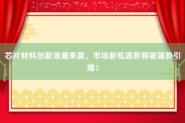 芯片材料创新浪潮来袭，市场新机遇即将被强势引爆！