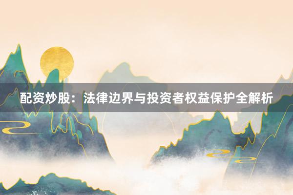 配资炒股：法律边界与投资者权益保护全解析