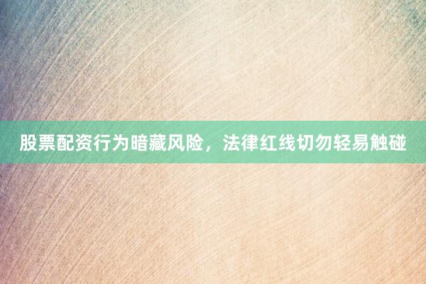 股票配资行为暗藏风险，法律红线切勿轻易触碰