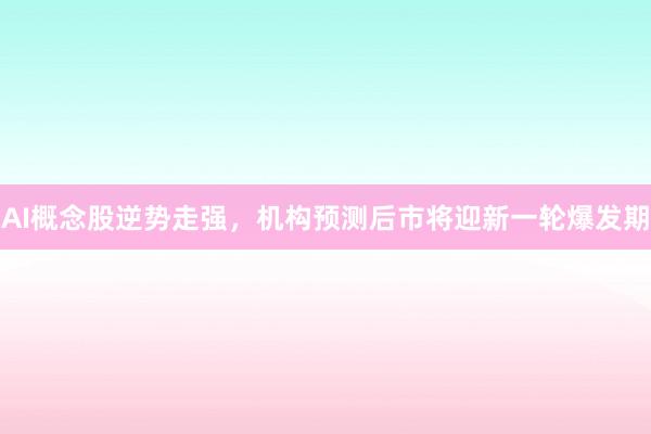 AI概念股逆势走强，机构预测后市将迎新一轮爆发期