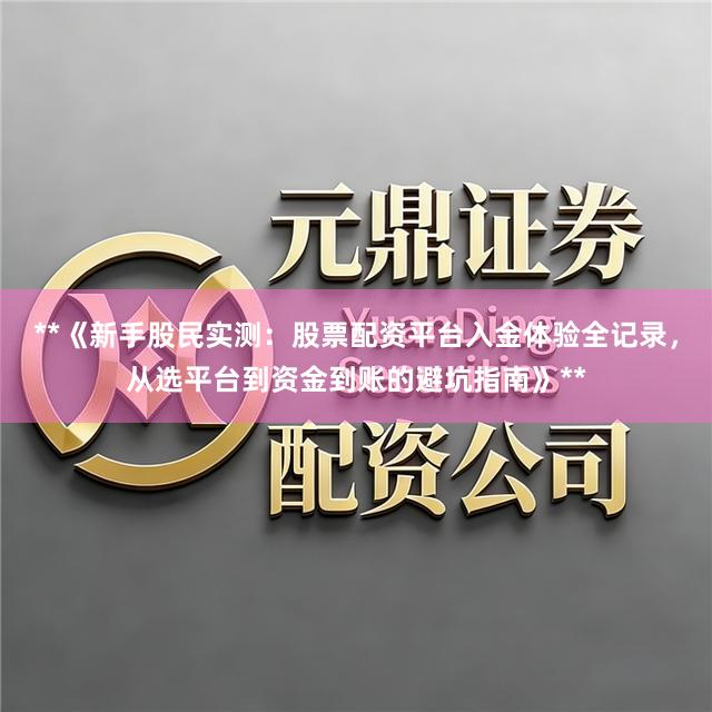 **《新手股民实测：股票配资平台入金体验全记录，从选平台到资金到账的避坑指南》**
