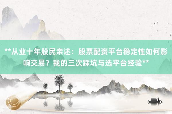 **从业十年股民亲述：股票配资平台稳定性如何影响交易？我的三次踩坑与选平台经验**