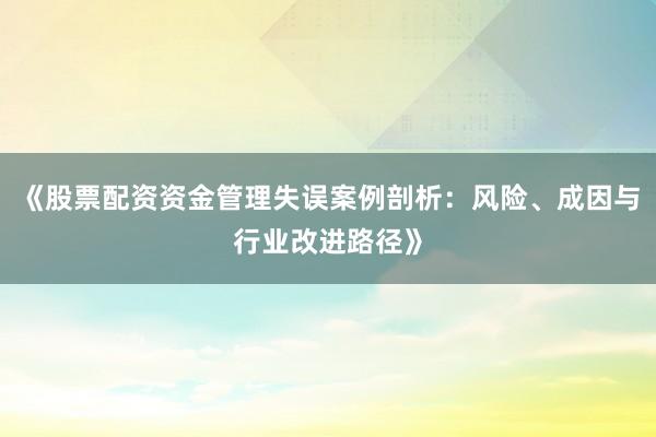 《股票配资资金管理失误案例剖析：风险、成因与行业改进路径》