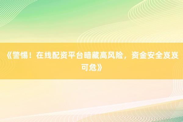 《警惕！在线配资平台暗藏高风险，资金安全岌岌可危》