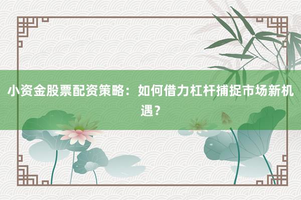 小资金股票配资策略：如何借力杠杆捕捉市场新机遇？