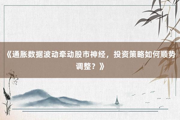 《通胀数据波动牵动股市神经，投资策略如何顺势调整？》