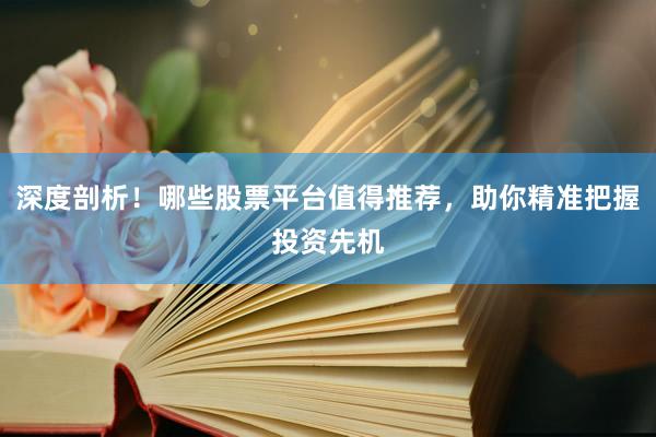 深度剖析！哪些股票平台值得推荐，助你精准把握投资先机