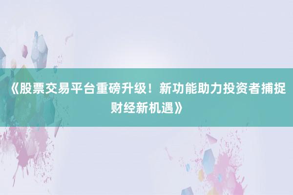 《股票交易平台重磅升级！新功能助力投资者捕捉财经新机遇》