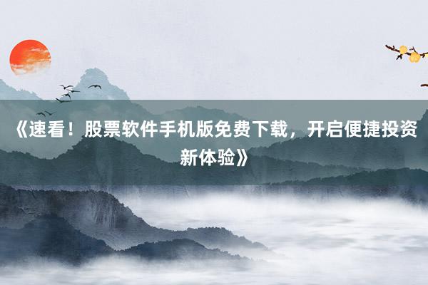 《速看!股票软件手机版免费下载,开启便捷投资新体验》