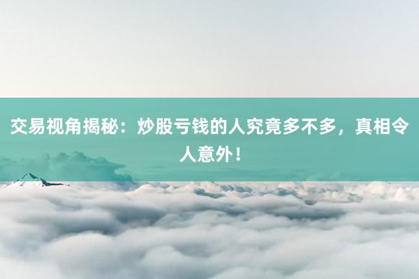 交易视角揭秘：炒股亏钱的人究竟多不多，真相令人意外！