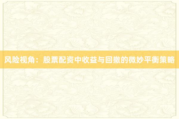 风险视角：股票配资中收益与回撤的微妙平衡策略