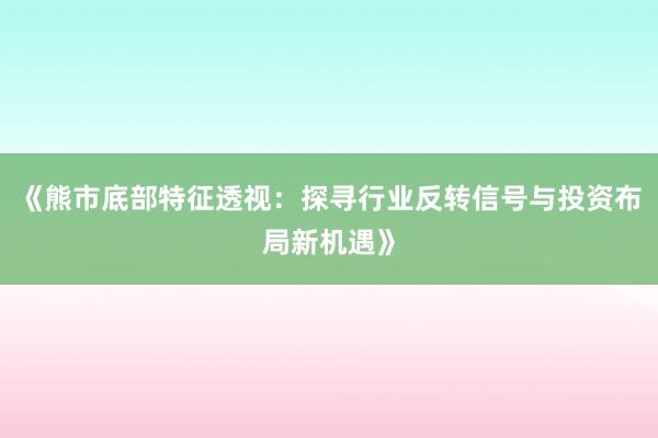 《熊市底部特征透视：探寻行业反转信号与投资布局新机遇》