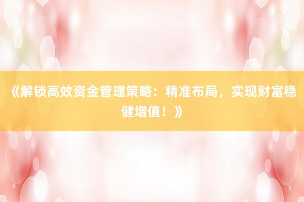 《解锁高效资金管理策略：精准布局，实现财富稳健增值！》
