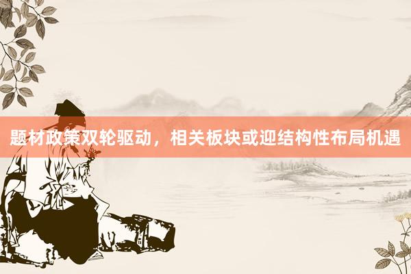 题材政策双轮驱动，相关板块或迎结构性布局机遇