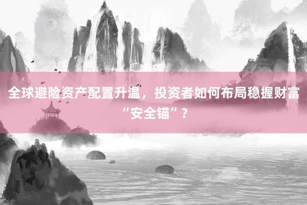 全球避险资产配置升温，投资者如何布局稳握财富“安全锚”？