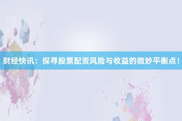 财经快讯：探寻股票配资风险与收益的微妙平衡点！