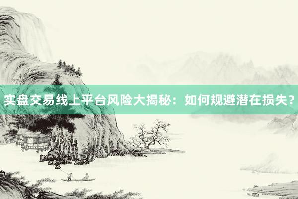 实盘交易线上平台风险大揭秘:如何规避潜在损失?