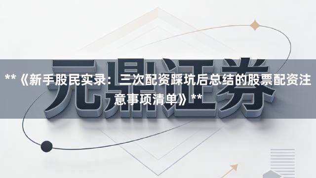 **《新手股民实录：三次配资踩坑后总结的股票配资注意事项清单》**